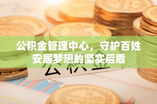 钦州公积金管理中心，守护百姓安居梦想的坚实后盾