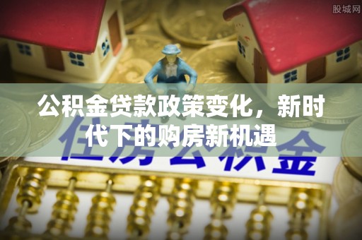 钦州公积金贷款政策变化，新时代下的购房新机遇