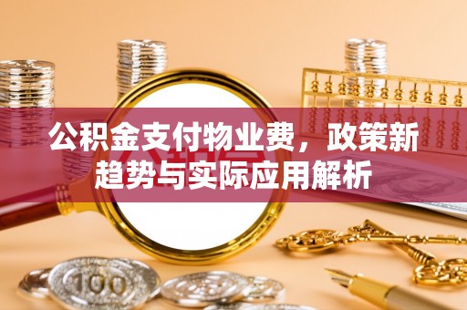 钦州公积金支付物业费，政策新趋势与实际应用解析