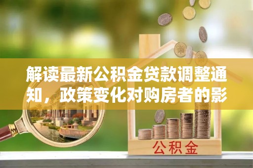 钦州解读最新公积金贷款调整通知，政策变化对购房者的影响