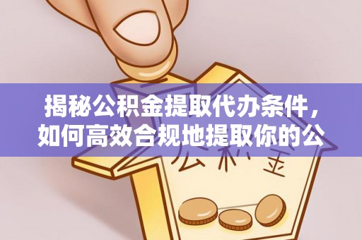钦州揭秘公积金提取代办条件，如何高效合规地提取你的公积金