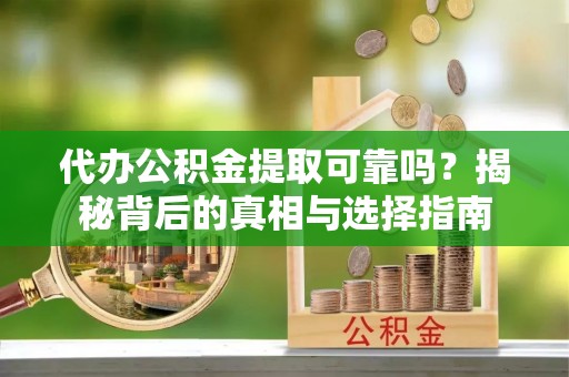 钦州代办公积金提取可靠吗？揭秘背后的真相与选择指南