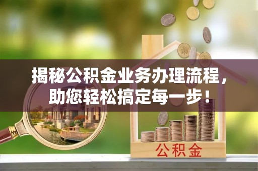 钦州揭秘公积金业务办理流程，助您轻松搞定每一步！