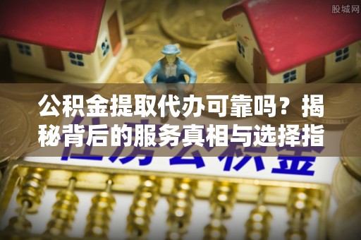 钦州公积金提取代办可靠吗？揭秘背后的服务真相与选择指南