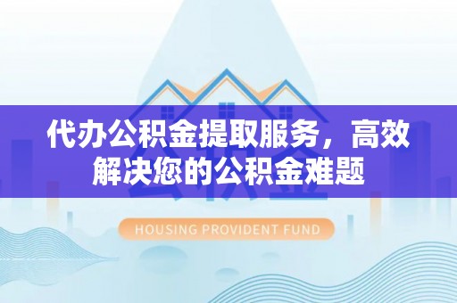 钦州代办公积金提取服务，高效解决您的公积金难题
