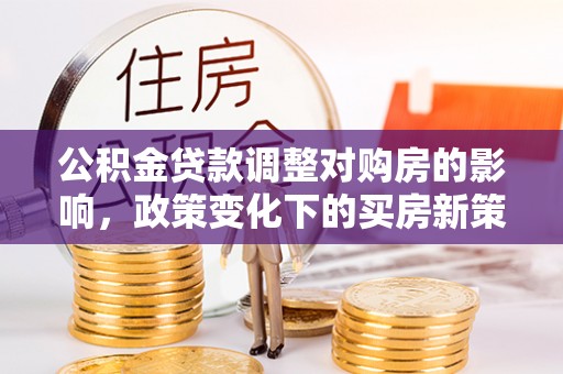 钦州公积金贷款调整对购房的影响，政策变化下的买房新策略
