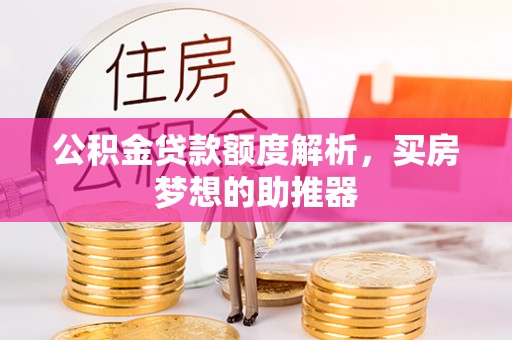 钦州公积金贷款额度解析，买房梦想的助推器