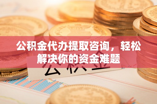 钦州公积金代办提取咨询，轻松解决你的资金难题