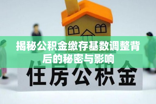 钦州揭秘公积金缴存基数调整背后的秘密与影响