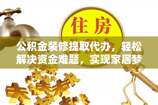 钦州公积金装修提取代办，轻松解决资金难题，实现家居梦想