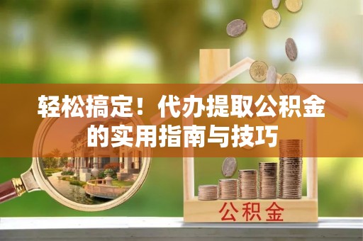 钦州轻松搞定！代办提取公积金的实用指南与技巧