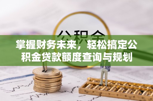 钦州掌握财务未来，轻松搞定公积金贷款额度查询与规划