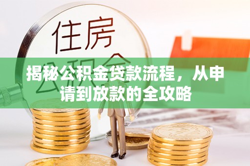 钦州揭秘公积金贷款流程，从申请到放款的全攻略
