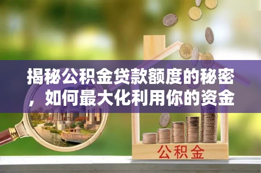 钦州揭秘公积金贷款额度的秘密，如何最大化利用你的资金