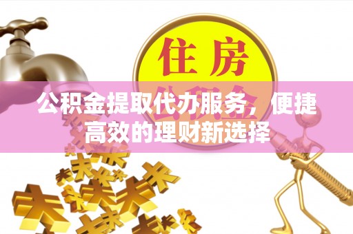 钦州公积金提取代办服务，便捷高效的理财新选择