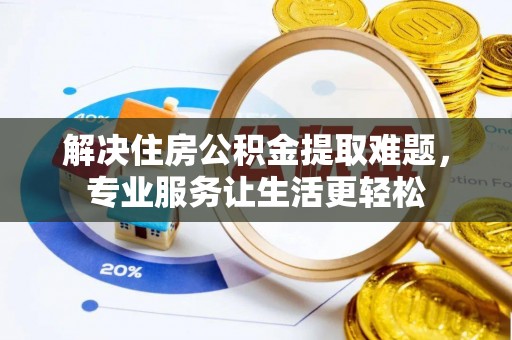 钦州解决住房公积金提取难题，专业服务让生活更轻松