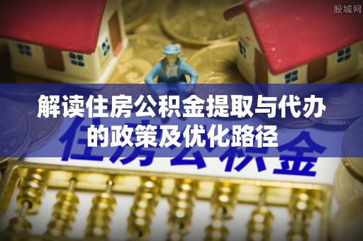 钦州解读住房公积金提取与代办的政策及优化路径