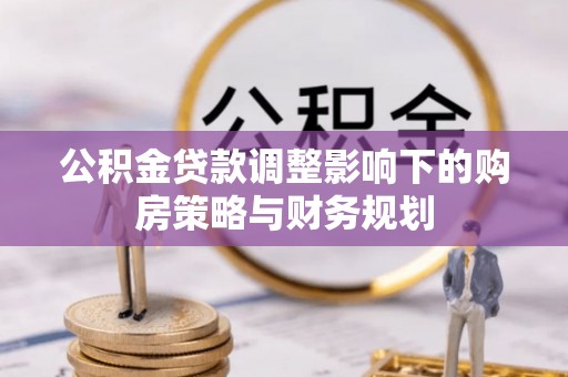钦州公积金贷款调整影响下的购房策略与财务规划