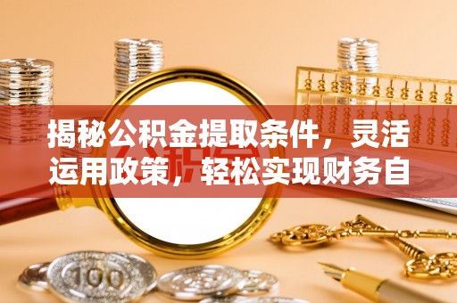 钦州揭秘公积金提取条件，灵活运用政策，轻松实现财务自由