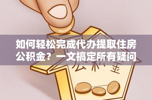 钦州如何轻松完成代办提取住房公积金？一文搞定所有疑问
