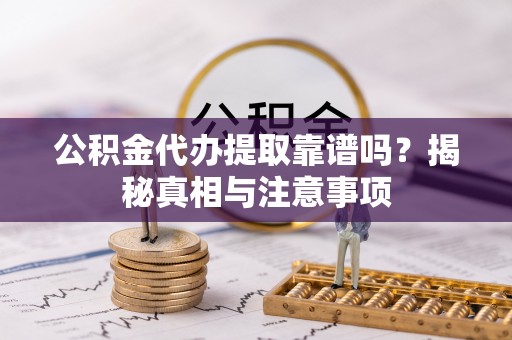 钦州公积金代办提取靠谱吗？揭秘真相与注意事项