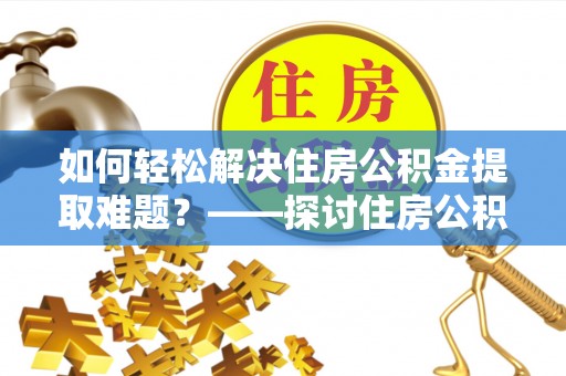 钦州如何轻松解决住房公积金提取难题？——探讨住房公积金提取代办服务