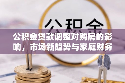 钦州公积金贷款调整对购房的影响，市场新趋势与家庭财务规划