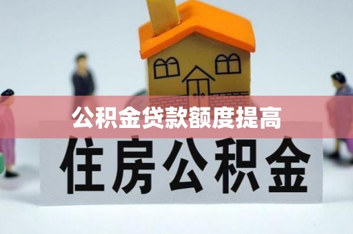 钦州公积金贷款额度提高