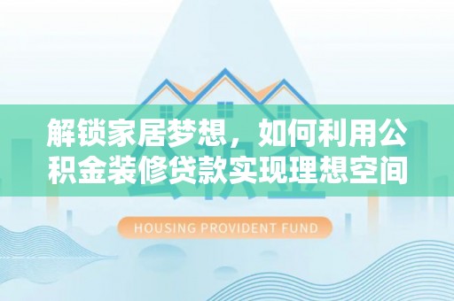 钦州解锁家居梦想，如何利用公积金装修贷款实现理想空间
