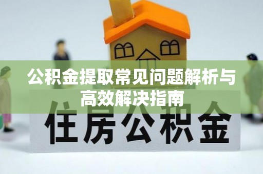 钦州公积金提取常见问题解析与高效解决指南