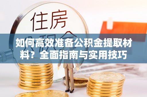 钦州如何高效准备公积金提取材料？全面指南与实用技巧