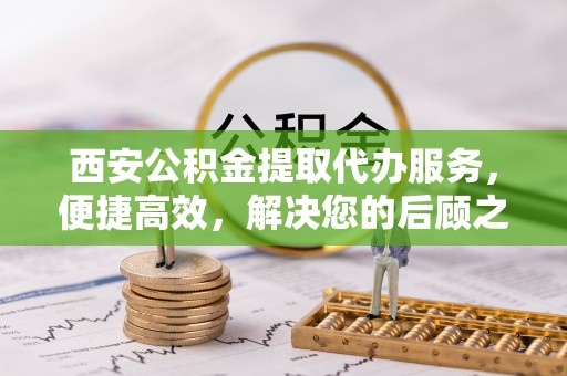 钦州西安公积金提取代办服务，便捷高效，解决您的后顾之忧