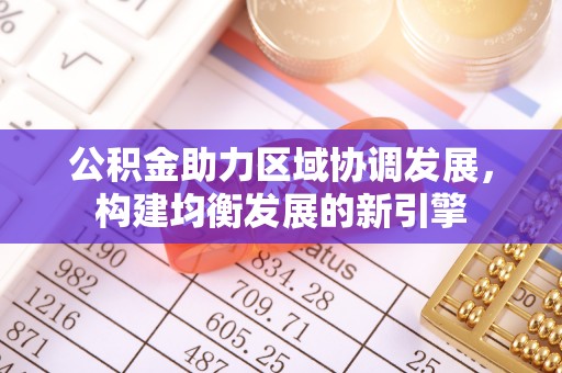 钦州公积金助力区域协调发展，构建均衡发展的新引擎