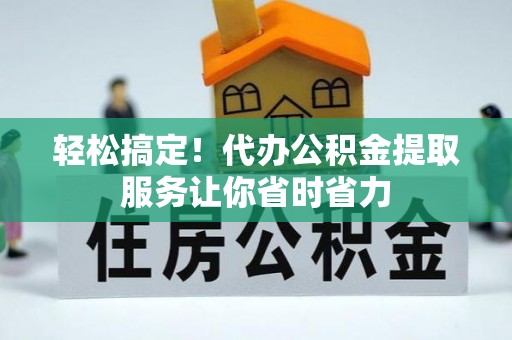 钦州轻松搞定！代办公积金提取服务让你省时省力