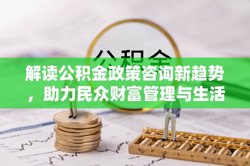 钦州解读公积金政策咨询新趋势，助力民众财富管理与生活规划