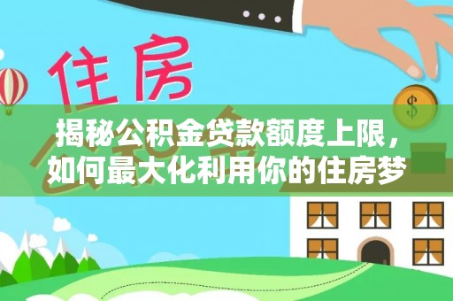钦州揭秘公积金贷款额度上限，如何最大化利用你的住房梦想资金？