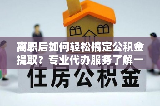 钦州离职后如何轻松搞定公积金提取？专业代办服务了解一下