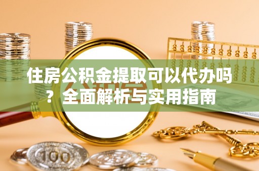 钦州住房公积金提取可以代办吗？全面解析与实用指南