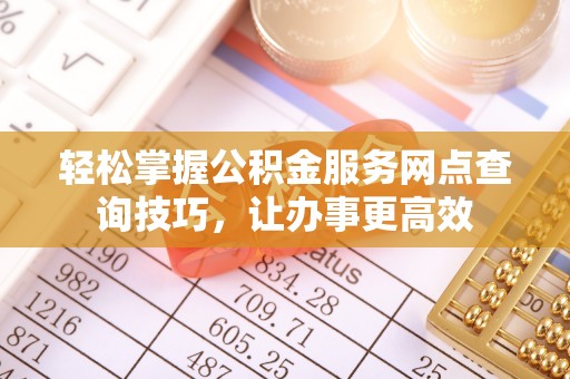 钦州轻松掌握公积金服务网点查询技巧，让办事更高效
