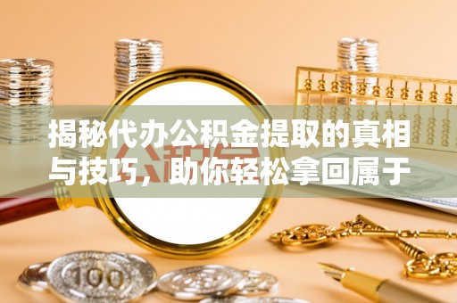 钦州揭秘代办公积金提取的真相与技巧，助你轻松拿回属于你的钱