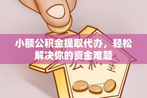 钦州小额公积金提取代办，轻松解决你的资金难题