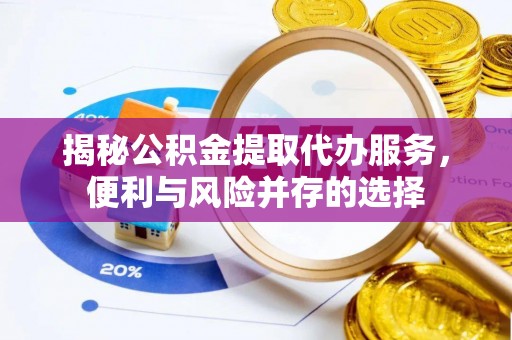 钦州揭秘公积金提取代办服务，便利与风险并存的选择
