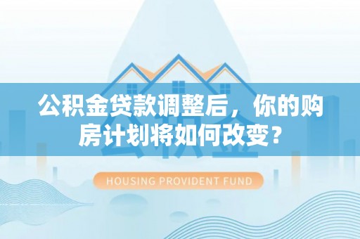 钦州公积金贷款调整后，你的购房计划将如何改变？