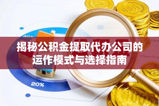 钦州揭秘公积金提取代办公司的运作模式与选择指南
