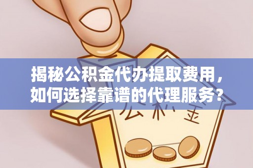 钦州揭秘公积金代办提取费用，如何选择靠谱的代理服务？
