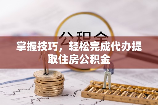 钦州掌握技巧，轻松完成代办提取住房公积金