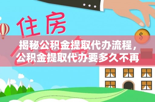 钦州揭秘公积金提取代办流程，公积金提取代办要多久不再迷茫