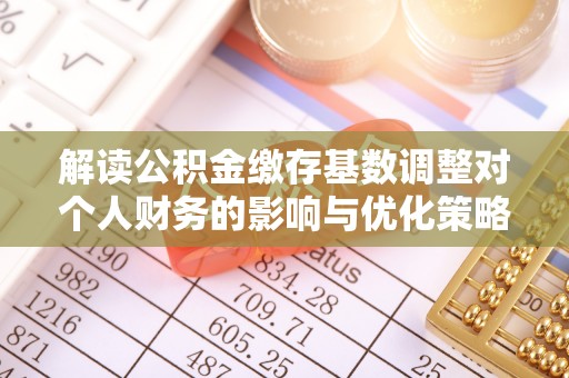 钦州解读公积金缴存基数调整对个人财务的影响与优化策略