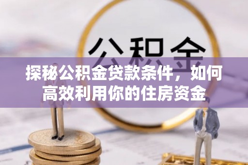 钦州探秘公积金贷款条件，如何高效利用你的住房资金