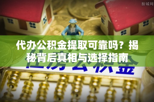 钦州代办公积金提取可靠吗？揭秘背后真相与选择指南